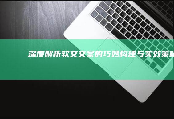 深度解析：软文文案的巧妙构建与实效策略