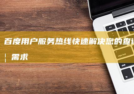 百度用户服务热线：快速解决您的查询与反馈需求